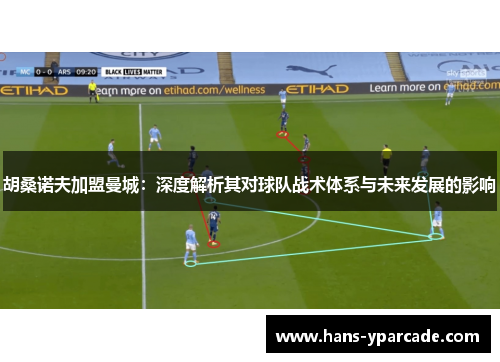 胡桑诺夫加盟曼城：深度解析其对球队战术体系与未来发展的影响