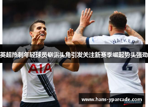 英超热刺年轻球员崭露头角引发关注新赛季崛起势头强劲