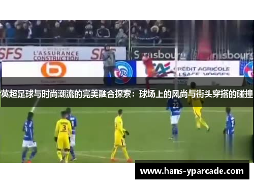 英超足球与时尚潮流的完美融合探索：球场上的风尚与街头穿搭的碰撞