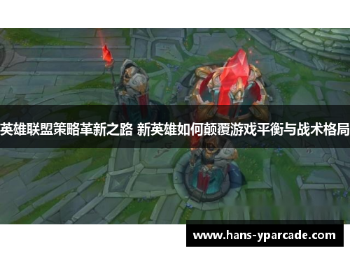 英雄联盟策略革新之路 新英雄如何颠覆游戏平衡与战术格局