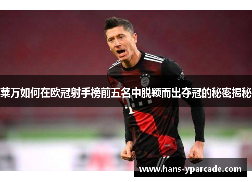 莱万如何在欧冠射手榜前五名中脱颖而出夺冠的秘密揭秘