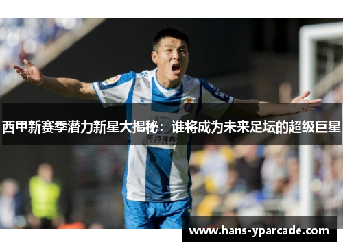 西甲新赛季潜力新星大揭秘：谁将成为未来足坛的超级巨星