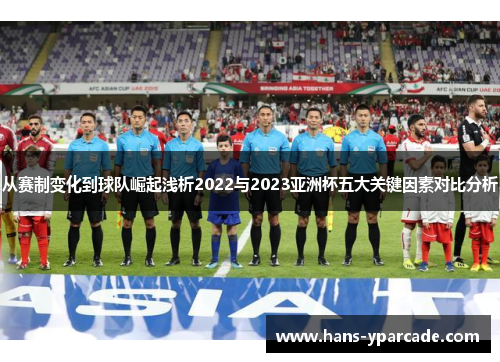从赛制变化到球队崛起浅析2022与2023亚洲杯五大关键因素对比分析 从赛制变化到球队崛起浅析2022与2023亚洲杯五大关键因素对比分析