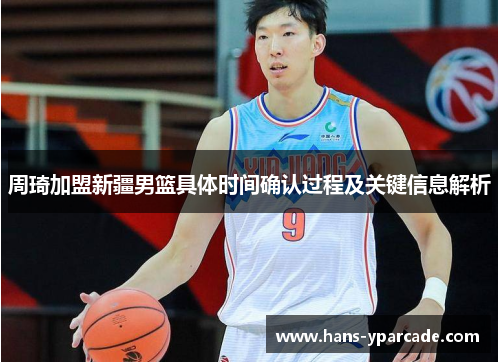周琦加盟新疆男篮具体时间确认过程及关键信息解析