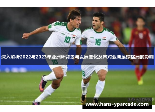 深入解析2022与2023年亚洲杯背景与发展变化及其对亚洲足球格局的影响 深入解析2022与2023年亚洲杯背景与发展变化及其对亚洲足球格局的影响