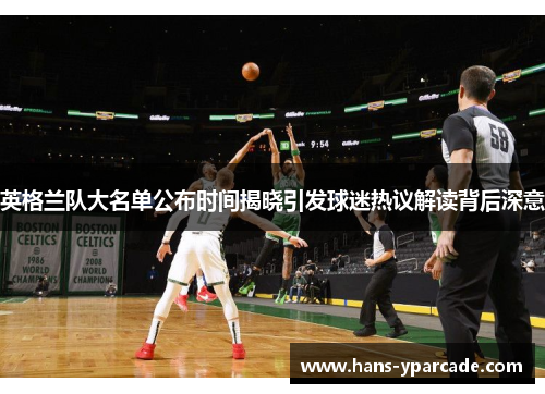 英格兰队大名单公布时间揭晓引发球迷热议解读背后深意 英格兰队大名单公布时间揭晓引发球迷热议解读背后深意