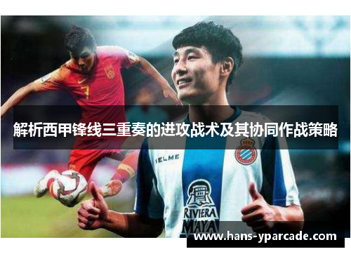 解析西甲锋线三重奏的进攻战术及其协同作战策略 解析西甲锋线三重奏的进攻战术及其协同作战策略