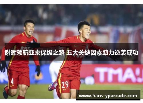 谢晖领航亚泰保级之路 五大关键因素助力逆袭成功
