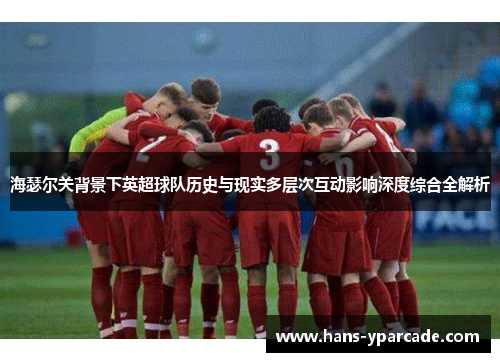 海瑟尔关背景下英超球队历史与现实多层次互动影响深度综合全解析