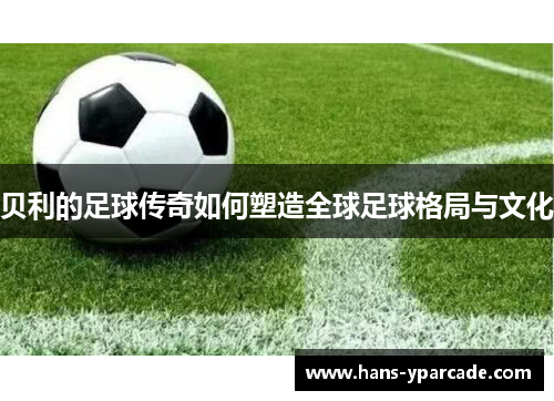 贝利的足球传奇如何塑造全球足球格局与文化 贝利的足球传奇如何塑造全球足球格局与文化