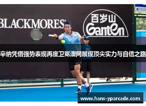 辛纳凭借强势表现再度卫冕澳网展现顶尖实力与自信之路 辛纳凭借强势表现再度卫冕澳网展现顶尖实力与自信之路