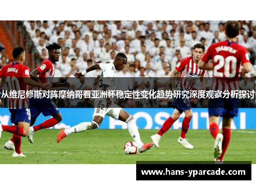 从维尼修斯对阵摩纳哥看亚洲杯稳定性变化趋势研究深度观察分析探讨 从维尼修斯对阵摩纳哥看亚洲杯稳定性变化趋势研究深度观察分析探讨