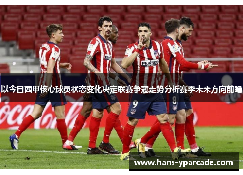 以今日西甲核心球员状态变化决定联赛争冠走势分析赛季未来方向前瞻 以今日西甲核心球员状态变化决定联赛争冠走势分析赛季未来方向前瞻
