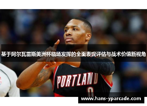 基于阿尔瓦雷斯美洲杯临场发挥的全面表现评估与战术价值新视角