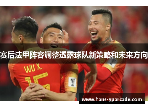 赛后法甲阵容调整透露球队新策略和未来方向