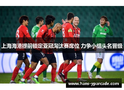 上海海港提前锁定亚冠淘汰赛席位 力争小组头名晋级