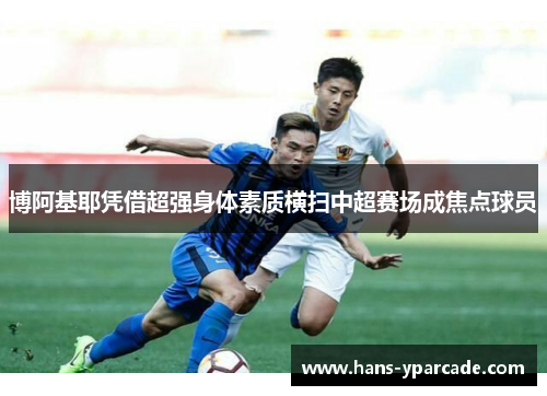 博阿基耶凭借超强身体素质横扫中超赛场成焦点球员