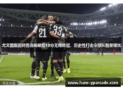 尤文图斯因财务违规被扣10分无缘欧冠，历史性打击令球队前景堪忧