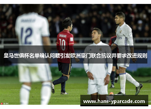 皇马世俱杯名单确认问题引发欧洲豪门联合抗议并要求改进规则