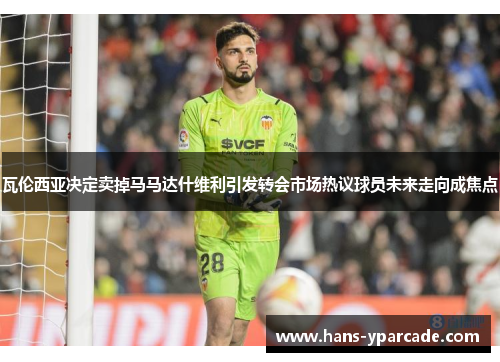 瓦伦西亚决定卖掉马马达什维利引发转会市场热议球员未来走向成焦点