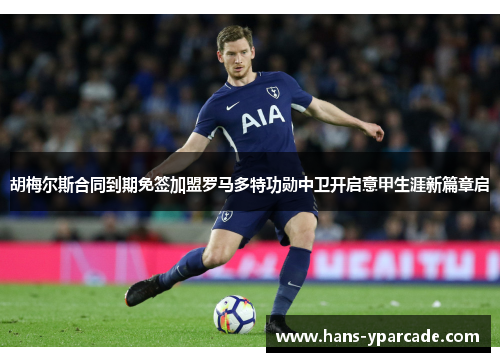 胡梅尔斯合同到期免签加盟罗马多特功勋中卫开启意甲生涯新篇章启