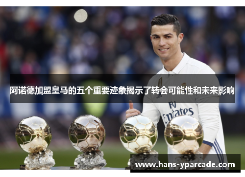 阿诺德加盟皇马的五个重要迹象揭示了转会可能性和未来影响
