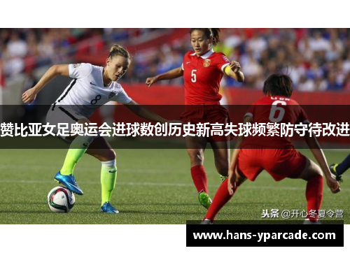 赞比亚女足奥运会进球数创历史新高失球频繁防守待改进 赞比亚女足奥运会进球数创历史新高失球频繁防守待改进